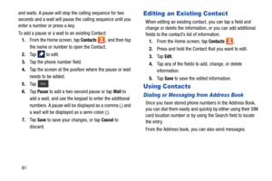Page 8881
and waits. A pause will stop the calling sequence for two 
seconds and a wait will pause the calling sequence until you 
enter a number or press a key.
To add a pause or a wait to an existing Contact:
1. From the Home screen, tap 
Contacts , and then tap 
the name or number to open the Contact.
2. Ta p    t o  e d i t .
3. Tap the phone number field.
4. Tap the screen at the position where the pause or wait 
needs to be added.
5. Ta p  .  
6. Ta p  
Pause to add a two-second pause or tap Wait to 
add...