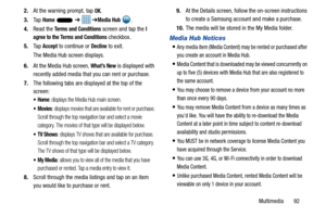 Page 99Multimedia       92
2.
At the warning prompt, tap 
OK.
3. Ta p  
Home   ➔   ➔Media Hub .
4. Read the 
Terms and Conditions screen and tap the I 
agree to the Terms and Conditions
 checkbox.
5. Ta p  
Accept to continue or Decline to exit.
The Media Hub screen displays.
6. At the Media Hub screen, 
What’s New is displayed with 
recently added media that you can rent or purchase.
7. The following tabs are displayed at the top of the 
screen:
: displays the Media Hub main screen.
: displays movies that are...