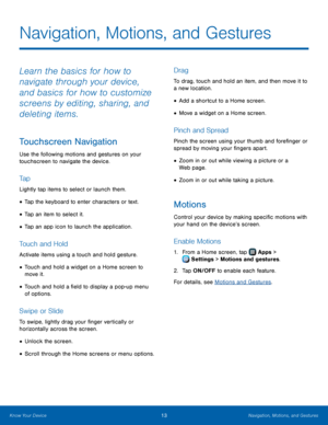 Page 1713Navigation, Motions, and Gestures
Learn the basics for how to 
navigate through your device, 
and basics for how to customize 
screens by editing, sharing, and 
deleting items.
Touchscreen Navigation
Use the following motions and gestures on your 
touchscreen to navigate the device.
Ta p
Lightly tap items to select or launch them.
• Tap the keyboard to enter characters or text.
• Tap an item to select it.
• Tap an app icon to launch the application.
Touch and Hold
Activate items using a touch and hold...