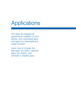 Page 24Applications
The Apps list displays all 
applications installed on your 
device, both preloaded apps 
and apps you download and 
install yourself.
Learn how to change the 
way apps are listed, organize 
apps into folders, and 
uninstall or disable apps.  
