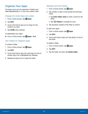 Page 2622Apps List
Organize Your Apps
The Apps icons can be organized in folders and 
listed alphabetically or in your own custom order.
Change the Order Apps Are Listed
1. From a Home screen, tap  Apps.
2.
 T

ap EDIT.
3.
 
T

ouch and hold an app icon to drag it to the 
location you want.
4.
 
T

ap DONE when finished.
To alphabetize your apps:
 ► F

rom a Home screen, tap 
 Apps > A-Z .
Use Folders to Organize Apps
To create a folder:
1.
 F

rom a Home screen, tap 
 Apps.
2.
 T

ap EDIT.
3.
 
T

ouch and...