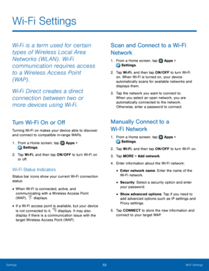 Page 5753Wi‑Fi Settings
Wi‑Fi is a term used for certain 
t ypes of Wireless Local Area 
Networks (WLAN) . Wi
‑ Fi 
communication requires access 
to a Wireless Access Point 
(WAP) .
Wi
‑ Fi Direct creates a direct 
connection between two or 
more devices using Wi
‑ Fi. 
Turn Wi-Fi On or Off
Turning Wi-Fi on makes your device able to discover 
and connect to compatible in-range WAPs.
1.
 F

rom a Home screen, tap 
 Apps > 
 Settings .
2.
 T

ap Wi-Fi, and then tap ON/OFF to turn Wi-Fi on 
or off.
Wi-Fi Status...