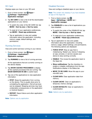 Page 7470Applications Settings
SD Card
Displays apps you have on your SD card.
1.
 F
rom a Home screen, tap 
 Apps > 
 Settings  > Applications > 
Application manager.
2.
 T

ap SD CARD to view a list of all the downloaded 
applications on your device.
• To switch the order of the SD CARD list, tap 
MORE > Sort by size or Sort by name.
• To reset all of your application preferences, 
tap MORE > Reset app preferences.
• Tap an application to view and update 
information about the application, including 
memory...