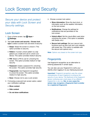 Page 7874Lock Screen and Security
Secure your device and protect 
your data with Lock Screen and 
Security settings.
Lock Screen
1. From a Home screen, tap  Apps > 
 Settings.
2.
 T

ap Lock screen and security > Screen lock 
type to select a screen lock and level of security:
• Swipe: Swipe the screen to unlock it. This 
option provides no security.
• Pattern : A screen unlock pattern is a tap 
gesture you create and use to unlock your 
device. This option provides medium security.
• PIN : Select a PIN to use...