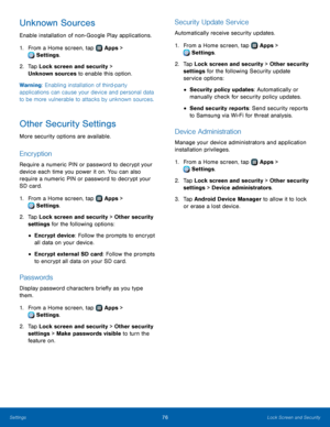 Page 8076Lock Screen and Security
Unknown Sources
Enable installation of non-Google Play applications.
1.
 F
 rom a Home screen, tap 
 Apps > 
 Settings .
2.
 T

ap Lock screen and security > 
Unknown sources to enable this option.
Warning: Enabling installation of third-party 
applications can cause your device and personal data 
to be more vulnerable to attacks by unknown sources.
Other Security Settings
More security options are available.
Encryption
Require a numeric PIN or password to decrypt your 
device...