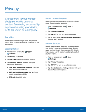 Page 8278Privacy
Privacy
Choose from various modes 
designed to hide personal 
content from being accessed by 
anyone else using your device, 
or to aid you in an emergency.
Location
Some apps, such as Google maps, may require 
one or more location services be turned on for full 
functionality.
Locating Method
1. From a Home screen, tap  Apps > 
 Settings.
2.
 T

ap Privacy > Location.
3.
 
T

ap ON/OFF to turn on Location services.
4.
 
T

ap Locating method to select how your 
location is determined:
• GPS,...