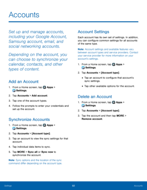 Page 8682Accounts
Accounts
Set up and manage accounts, 
including your Google Account, 
Samsung account, email, and 
social networking accounts.
Depending on the account, you 
can choose to synchronize your 
calendar, contacts, and other 
types of content.
Add an Account
1. From a Home screen, tap  Apps > 
 Settings.
2. Tap Accounts > Add account.
3. 
T
 ap one of the account types.
4.
 
F
 ollow the prompts to enter your credentials and 
set up the account.
Synchronize Accounts
1. From a Home screen, tap  Apps...