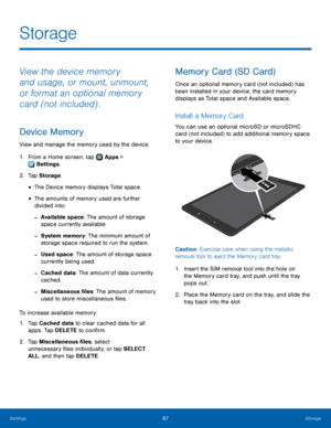 Page 9187Storage
Storage
View the device memory 
and usage, or mount, unmount, 
or format an optional memory 
card (not included) .
Device Memory
View and manage the memory used by the device.
1.
 F
rom a Home screen, tap 
 Apps > 
 Settings .
2.
 T

ap Storage .
• The Device memory displays Total space.
• The amounts of memory used are further 
divided into:
 -Available space: The amount of storage 
space currently available.
 -System memory: The minimum amount of 
storage space required to run the system....