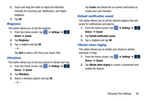 Page 103Changing Your Settings       96
2.
Touch and drag the slider to adjust the Vibration 
intensity for Incoming call, Notification, and Haptic 
feedback.
3. Ta p  
OK.
Ringtones
This option allows you to set the ringtone.
1. From the Home screen, tap    ➔ 
Settings ➔  
Device ➔ Sound.
2. Ta p  
Ringtones.
3. Tap a ringtone and tap 
OK.
– or –
Ta p  
Add to select a file from your music files.
Vibrations
This option allows you to set your phone to vibrate and ring. 1. From the Home screen, tap    ➔ 
Settings...