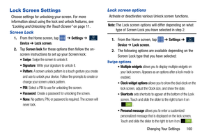 Page 107Changing Your Settings       100
Lock Screen Settings
Choose settings for unlocking your screen. For more 
information about using the lock and unlock features, see 
“Locking and Unlocking the Touch Screen” on page 11.
Screen Lock
1. From the Home screen, tap    ➔ Settings ➔   
Device ➔ Lock screen.
2. Ta p  
Screen lock for these options  then follow the on-
screen instructions to set up your Screen lock:
: Swipe the screen to unlock it.
: Write your signature to unlock it. 
 Pattern: A screen unlock...