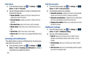 Page 114107
Call alerts
1.From the Home screen, tap    ➔ Settings ➔  
Device ➔ Call ➔ Call alerts.
2. Tap the following options to create a checkmark and 
activate the features:
 Answer vibration: enables your phone to vibrate when the 
called party answers the phone.
 Call-end vibration: enables your phone to vibrate when the 
call ends.
 Call connect tone: plays a tone when a call is connected.
 Minute minder: beeps twice every minute that you are on a 
call.
 Call end tone: plays a tone when a call is ended....