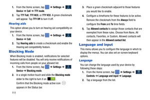 Page 1181111.
From the Home screen, tap    ➔ 
Settings ➔  
Device ➔ Call ➔ TTY mode.
2. Ta p  
TTY Full, TTY HCO, or TTY VCO. A green checkmark 
will appear. Tap 
TTY Off to turn it off.
Hearing aids
This option allows you to turn  on Hearing aid compatibility on 
your device.
1. From the Home screen, tap    ➔ 
Settings ➔  
Device ➔ Call.
2. Ta p  
Hearing aids to create a checkmark and enable the 
Hearing aid compatibility feature.
Blocking Mode
When Blocking mode is enabled, notifications for selected...