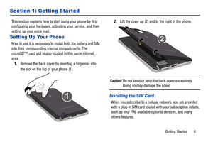 Page 13Getting Started       6
Section 1: Getting Started
This section explains how to start using your phone by first 
configuring your hardware, activating your service, and then 
setting up your voice mail.
Setting Up Your Phone
Prior to use it is necessary to install both the battery and SIM 
into their corresponding internal compartments. The 
microSD™ card slot is also located in this same internal 
area.
1. Remove the back cover by inserting a fingernail into 
the slot on the top of your phone (1).  2....