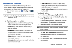 Page 127Changing Your Settings       120
Motions and Gestures
The Motions and Gestures settings allow you to set up 
various Motion activation services. For more information on 
using gestures, see “Using Gestures” on page 29.
1. From the Home screen, tap    ➔ 
Settings ➔  
Controls.
Caution! Excessive shaking or impact to the device may cause unintended results.
2. The following options are available:
 Air gesture: allows you to control your device by performing 
motions above the sensor (without touching the...