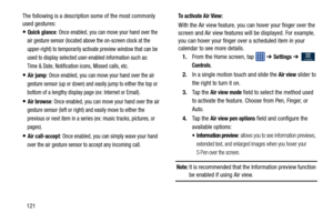 Page 128121
The following is a description some of the most commonly 
used gestures:
Quick glance: Once enabled, you can move your hand over the 
air gesture sensor (located above the on-screen clock at the 
upper-right) to temporarily activate preview window that can be 
used to display selected user-enabled information such as: 
Time & Date, Notification  icons, Missed calls, etc.
Air jump: Once enabled, you can move your hand over the air 
gesture sensor (up or down) and easily jump to either the top or...