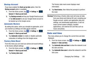 Page 133Changing Your Settings       126
Backup Account
If you have enabled the Back up my data option, then the 
Backup account option is available.
1. From the Home screen, tap    ➔ 
Settings ➔   
General ➔ Back up and reset.
2. Ta p  
Backup account and tap your Google Gmail account 
or tap 
Add account to set your Google Gmail account to 
be backed up to the Google server.
Automatic Restore
By setting this option, when you reinstall an application, all of 
your backed up settings and data will be restored....