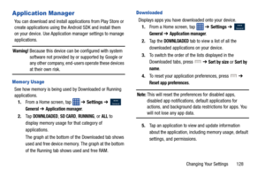 Page 135Changing Your Settings       128
Application Manager
You can download and install applications from Play Store or 
create applications using the Android SDK and install them 
on your device. Use Application manager settings to manage 
applications.
Warning! Because this device can be configured with system  software not provided by or supported by Google or 
any other company, end-users operate these devices 
at their own risk.
Memor y Usage
See how memory is being used by Downloaded or Running...