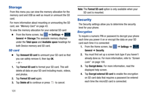 Page 138131
Storage
From this menu you can view the memory allocation for the 
memory card and USB as well as mount or unmount the SD 
card.
For more information about moun ting or unmounting the SD 
card, see  “Memory Card”  on page 43.
To view the memory allocation for your external SD card:
  From the Home screen, tap   ➔  Settings ➔   
General ➔  Storage .The available memory displays 
under the 
To t a l  s p a c e and Available space headings for 
both Device memory and SD card.
SD card
  Ta p  Unmount...