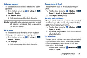 Page 141Changing Your Settings       134
Unknown sources
This feature allows you to download and install non-Market 
applications.1. From the Home screen, tap    ➔ 
Settings ➔   
General ➔ Security.
2. Ta p  
Unknown sources.
A check mark is displayed to  indicate it is active.
Warning! Enabling this option causes your phone and personal 
data to be more vulnerable  to attack by applications 
from unknown sources.
Verify apps
This feature allows you to either block or warn you before 
installing apps that may...