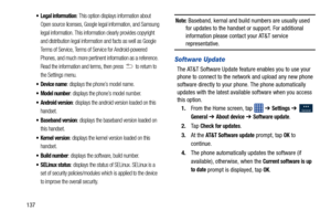 Page 144137
 Legal information: This option displays information about 
Open source licenses, Google legal information, and Samsung 
legal information. This information clearly provides copyright 
and distribution legal information and facts as well as Google 
Terms of Service, Terms of Service for Android-powered 
Phones, and much more pertinent information as a reference. 
Read the information and terms, then press 
 to return to 
the Settings menu.
 Device name: displays the phone’s model name.
 Model number:...