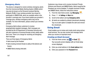 Page 154147
Emergency Alerts
This device is designed to receive wireless emergency alerts 
from the Commercial Mobile Alerting System (CMAS) which 
may also be known as the Personal Localized Alerting 
Network (PLAN). If your wireless provider has chosen to 
participate in CMAS/PLAN, alerts are available while in the 
providers coverage area. If you travel outside your providers 
coverage area, wireless emergency alerts may not be 
available. For more information, please contact your wireless 
provider....