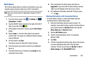 Page 163Connections       156
Wi-Fi Direct 
Wi-Fi Direct allows device-to-device connections so you can 
transfer large amounts of da ta over a Wi-Fi connection.
Note: See your service plan for applicable charges for Wi-Fi 
Direct.
1. From the Home screen, tap    ➔ 
Settings ➔  
Connections ➔ Wi-Fi.
2. Tap the ON/OFF slider, located to the right of the Wi-Fi 
field, to turn Wi-Fi ON  .
3. At the bottom of the  Wi-Fi screen, tap the 
Wi-Fi Direct 
button.
4. Repeat 
steps 1 - 3 on the other device you want to...