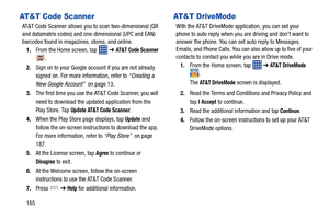 Page 172165
AT&T Code Scanner
AT&T Code Scanner allows you to scan two-dimensional (QR 
and datamatrix codes) and on e-dimensional (UPC and EAN) 
barcodes found in magazines, stores, and online. 
1. From the Home screen, tap    ➔ 
AT&T Code Scanner 
.
2. Sign on to your Google account if you are not already 
signed on. For more information, refer to  “Creating a 
New Google Account”   on page 13.
3. The first time you use the AT&T Code Scanner, you will 
need to download the updat ed application from the 
Play...