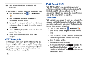 Page 174167
Note: These services may require the purchase of a subscription.
To launch the AT&T Navigator application, follow these steps: 1. From the Home screen, tap    ➔ 
AT & T  Na v i g at o r  
.
2. Read the 
Terms of Service and tap Accept to 
acknowledge the terms of use.
3. For security purposes, a code is sent to your device via 
text message. Enter the code in the provided field and 
tap 
Continue.
4. Tap an AT&T Navigator plan  that you choose. There are 
paid and free plans.
5. Follow the on-screen...