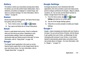 Page 181Applications       174
Galler y
The Gallery is where you view photos and play back videos. 
For photos, you can also perform basic editing tasks, view a 
slideshow, set photos as wallpaper or contact image, and 
share as a picture message. For more information, refer to 
“Gallery”  on page 82.
Games
Access social and premium games. Join Game Hub to enjoy 
free games with your friends.1. From a Home screen, touch    ➔
Games.
2. Tap a game and follow th e on-screen instructions.
Gmail
Gmail is a web-based...