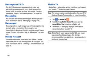 Page 188181
Messages (AT&T)
The AT&T Messages app brings your texts, calls, and 
voicemail messages together into a single conversation 
thread and is accessible by phone or computer. For more 
information, refer to “AT&T Messages App”  on page 151.
Messaging
You can send and receive different types of messages. For 
more information, refer to “Messaging”  on page 139.
Messenger
Messenger allows you to bring groups of friends together into 
a simple group conversation. When you get a new 
conversation in...