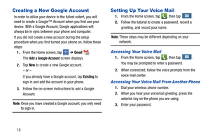 Page 2013
Creating a New Google Account
In order to utilize your device to the fullest extent, you will 
need to create a Google™ Account when you first use your 
device. With a Google Account, Google applications will 
always be in sync between your phone and computer.
If you did not create a new account during the setup 
procedure when you first turned your phone on, follow these 
steps:
1. From the Home screen, tap    ➔ 
Gmail.
The Add a Google Account screen displays.
2. Ta p  
New to create a new Google...