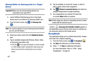 Page 204197
Sharing Media via Samsung Link to a Target 
Device
Important! Make sure all communicating devices are connected to the same Wi-Fi.
1. Launch AllShare Play/Samsung Link on the target 
device (such as an Internet TV, Samsung Tablet, etc.).
2. From the Home screen, tap    ➔ 
Samsung Link 
. 
Note: You must be signed in to your Samsung Account before you can use this feature.
3. Select your device name from the 
Registered devices 
area.
4. Tap an available category tab (Pictures, Music, Video, 
or...