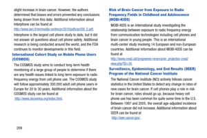 Page 216209
slight increase in brain cancer. However, the authors 
determined that biases and errors prevented any conclusions 
being drawn from this data. Ad
ditional information about 
Interphone can be found at 
http://www.iarc.fr/en/media-centre/pr/2010/pdfs/pr200_E.pdf.
Interphone is the largest cell phone study to date, but it did 
not answer all questions about  cell phone safety. Additional 
research is being conducted around the world, and the FDA 
continues to monitor developments in this field.
Inter...