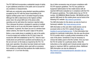 Page 220213
The FCC SAR limit incorporates a substantial margin of safety 
to give additional protection to
 the public and to account for 
any variations in measurements.
SAR tests are conducted using  standard operating positions 
accepted by the FCC with th e phone transmitting at its 
highest certified power level in  all tested frequency bands. 
Although the SAR is determined at the highest certified 
power level, the actual SAR level of the phone while 
operating can be well below the maximum reported...