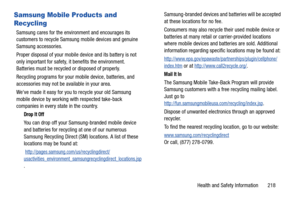 Page 225Health and Safety Information       218
Samsung Mobile Products and 
Recycling
Samsung cares for the environment and encourages its 
customers to recycle Samsung mobile devices and genuine 
Samsung accessories.
Proper disposal of your mobile device and its battery is not 
only important for safety, it benefits the environment. 
Batteries must be recycled or disposed of properly.
Recycling programs for your mobile device, batteries, and 
accessories may not be available in your area.
Weve made it easy for...