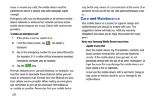 Page 228221
make or receive any calls, the mobile device must be 
switched on and in a service 
area with adequate signal 
strength.
Emergency calls may not be possible on all wireless mobile 
device networks or when certain network services and/or 
mobile device features are in use. Check with local service 
providers.
To make an emergency call:
1. If the phone is not  on, switch it on.
2. From the Home screen, tap 
. The dialer is 
displayed.
3. Key in the emergency number for your present location 
(for...