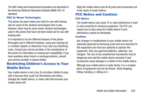 Page 235Health and Safety Information       228
The HAC rating and measurement 
procedure are described in 
the American National Standa rds Institute (ANSI) C63.19 
standard.
HAC for Newer Technologies
This phone has been tested and rated for use with hearing 
aids for some of the wireless technologies that it uses. 
However, there may be some newer wireless technologies 
used in this phone that have not been tested yet for use with 
hearing aids. 
It is important to try the di fferent features of this phone...