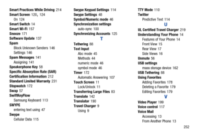 Page 259       252
Smart Practices While Driving
 214
Smart Screen
 120, 124
On
 124
Smart Switch 14
Smart Wi-Fi
 157
Snooze
 171
Software Update 137
Spam Block Unknown Senders
 146
Settings 146
Spam Messages
 141
Assigning
 141
Speakerphone Key 58
Specific Absorption Rate (SAR) 
Certification Information
 212
Standard Limited Warranty 231
Stopwatch
 172
Swap
 57
SwiftKeyFlow
Samsung Keyboard
 113
SWYPE entering text using
 47
Swype Cellular Data
 115 Swype Keypad Settings
 114
Swype Settings
 48
Symbol/Numeric...