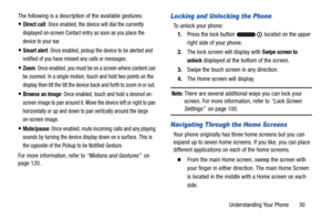 Page 37Understanding Your Phone       30
The following is a description of the available gestures:
Direct call: Once enabled, the device will dial the currently 
displayed on-screen Contact entry as soon as you place the 
device to your ear.
Smart alert: Once enabled, pickup the device to be alerted and 
notified of you have missed any calls or messages. 
Zoom: Once enabled, you must be on a screen where content can 
be zoomed. In a single motion, touch and hold two points on the 
display then tilt the tilt...