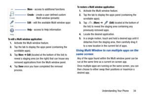 Page 41Understanding Your Phone       34
  
To edit a Multi window application:
1.Activate the Multi window feature.
2. Tap the tab to display the apps panel (containing the 
scrollable apps).
3. Ta p  
More ➔ Edit (located at the bottom of the list) to 
reveal a staging area (on the right) that can house any 
removed applications from the Multi window panel.
4. Ta p  
Done once you have co mpleted the removal 
process.
To restore a Multi window application:
1. Activate the Multi window feature.
2. Tap the tab...