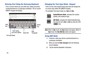 Page 5245
Entering Text Using the Samsung Keyboard
From a screen where you can enter text, rotate your phone 
counterclockwise to a Landscape orientation. The on-screen 
QWERTY keypad will display.
Changing the Text Input Mode - Keypad
There are two main keypad layout keys that will change the 
on-screen keys within the QWERTY keypad.
The available Text Input modes are: 
Sym and Abc.
Note: When in Abc mode, the Sym button will appear. When in Sym mode, the Abc/ABC/abc button will appear.
Using ABC Mode
1.If...