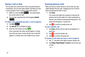 Page 6457
Placing a Call on Hold
You can place the current call on hold at any point during a 
conversation. You can also make another call while you have 
a call in progress if your network supports this service.
1. While on a call, tap 
Hold  . This action places 
the current caller on hold.
2. You can later reactivate this call by tapping Unhold 
.
To make a new call while you have a call in progress
1.Ta p  Hold .
2. Ta p  
Add call   to display the dialer.
3. Enter the new number and tap 
.
Once connected,...