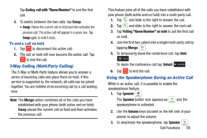 Page 65Call Functions       58
Ta p  
Ending call with Name/Number to end the first 
call.
3. To switch between the two calls, tap  Swap.
: Places the current call on hold and then activates the 
previous call. The active call will appear in a green box. Tap 
Swap again to switch back.
To end a call on hold
1. Ta p   to disconnect the active call. 
2. The call on hold will now become the active call. Tap 
 to end the call.
3-Way Calling (Multi-Party Calling)
The 3-Way or Multi-Party feature allows you to answer...