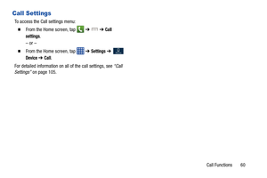 Page 67Call Functions       60
Call Settings
To access the Call settings menu:
  From the Home screen, tap   ➔  ➔ Call 
settings
.
– or –
  From the Home screen, tap   ➔ Settings  ➔  
Device ➔ Call.
For detailed information on all of the call settings, see  “Call 
Settings”  on page 105.Device 