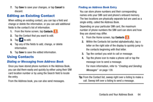 Page 71Contacts and Your Address Book       64
7.
Ta p  
Save to save your changes, or tap Cancel to 
discard.
Editing an Existing Contact
When editing an existing contact, you can tap a field and 
change or delete the information, or you can add additional 
fields to the contact’s list of information. 1. From the Home screen, tap 
Contacts . 
2.Tap the Contact that you want to edit.
3. Ta p    t o  e d i t .
4. Tap any of the fields to add, change, or delete 
information.
5. Ta p  
Save to save the edited...