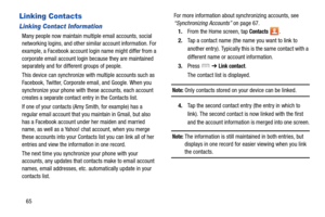 Page 7265
Linking Contacts
Linking Contact Information
Many people now maintain multiple email accounts, social 
networking logins, and other similar account information. For 
example, a Facebook account login name might differ from a 
corporate email account login because they are maintained 
separately and for different groups of people.
This device can synchronize with multiple accounts such as 
Facebook, Twitter, Corporate email, and Google. When you 
synchronize your phone with  these accounts, each...