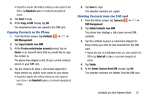 Page 79Contacts and Your Address Book       72
Repeat this step for all individual entries you wish copied to the 
SIM or tap 
Select all to place a checkmark alongside all 
entries.
4. Ta p  Done to copy.
5. At the 
Copy to SIM display, tap OK.
The selected numbers are copied to the SIM card. 
Copying Contacts to the Phone
1. From the Home screen, tap Contacts  ➔   ➔  
SIM Management.
2. Ta p  
Copy Contacts from SIM.
3. At the 
Create contact under account prompt, tap on 
Device or an account name that you...