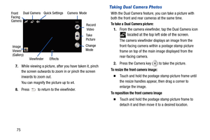Page 8275
7.
While viewing a picture, after you have taken it, pinch 
the screen outwards to zoom in or pinch the screen 
inwards to zoom out.
You can magnify the picture up to x4.
8. Press   to return to the viewfinder. 
Taking Dual Camera Photos
With the Dual Camera feature,  you can take a picture with 
both the front and rear cameras at the same time.
To take a Dual Camera picture:
1. From the camera viewfinder, tap the Dual Camera icon 
 located at the top left side of the screen.
The camera viewfinder...