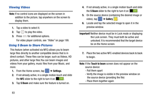 Page 9083
Viewing Videos
Note: If no control icons are displayed on the screen in 
addition to the picture, tap anywhere on the screen to 
display them.
1. Tap a video to select it. 
2. Tap   to play the video.
3. Press   for additional options.
For video player controls, see  “Video” on page 199.
Using S Beam to Share Pictures
This feature (when activated vi a NFC) allows you to beam 
large files directly to another compatible device that is in 
direct contact. These files can  be larger, such as Videos, HD...