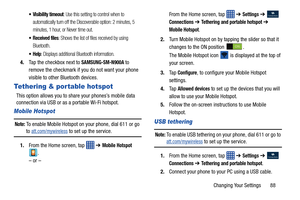 Page 95Changing Your Settings       88
 Visibility timeout: Use this setting to control when to 
automatically turn off the Discoverable option: 2 minutes, 5 
minutes, 1 hour, or Never time out.
 Received files: Shows the list of files received by using 
Bluetooth.
: Displays additional Bluetooth information.
4. Tap the checkbox next to SAMSUNG-SM-N900A to 
remove the checkmark if you do not want your phone 
visible to other Bluetooth devices.
Tethering & por table hotspot
This option allows you to share your...